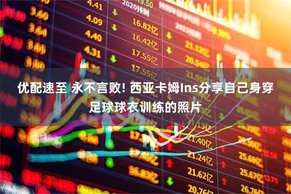 优配速至 永不言败! 西亚卡姆Ins分享自己身穿足球球衣训练的照片