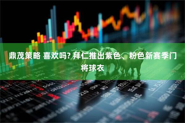 鼎茂策略 喜欢吗? 拜仁推出紫色、粉色新赛季门将球衣