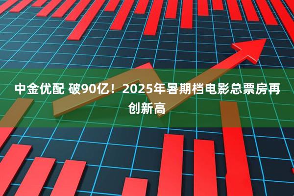中金优配 破90亿！2025年暑期档电影总票房再创新高