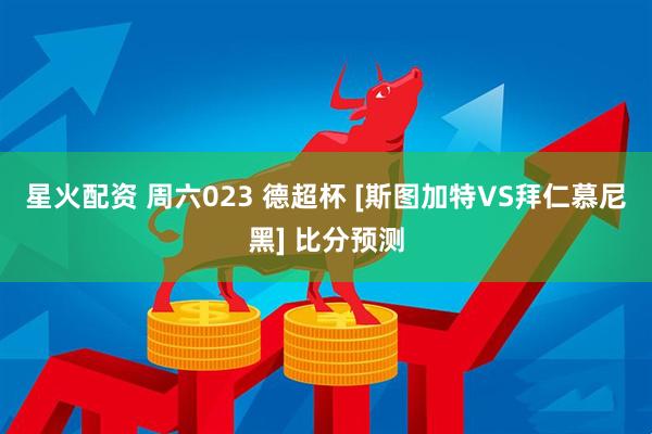星火配资 周六023 德超杯 [斯图加特VS拜仁慕尼黑] 比分预测