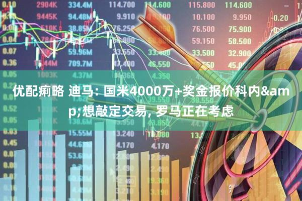 优配痢略 迪马: 国米4000万+奖金报价科内&想敲定交易, 罗马正在考虑