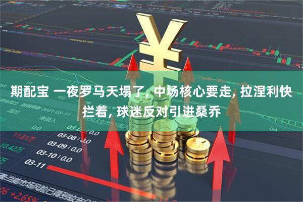 期配宝 一夜罗马天塌了, 中场核心要走, 拉涅利快拦着, 球迷反对引进桑乔