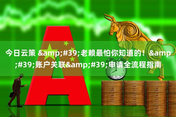 今日云策 &#39;老赖最怕你知道的！&#39;账户关联&#39;申请全流程指南