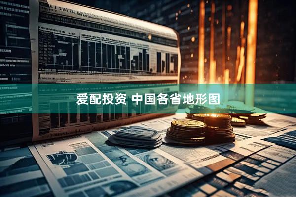 爱配投资 中国各省地形图