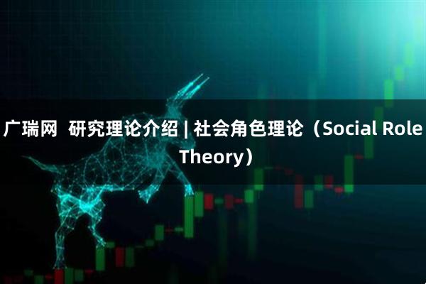 广瑞网  研究理论介绍 | 社会角色理论（Social Role Theory）
