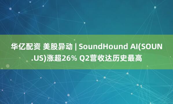 华亿配资 美股异动 | SoundHound AI(SOUN.US)涨超26% Q2营收达历史最高