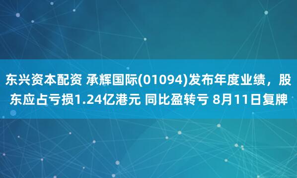东兴资本配资 承辉国际(01094)发布年度业绩，股东应占亏损1.24亿港元 同比盈转亏 8月11日复牌
