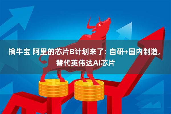 擒牛宝 阿里的芯片B计划来了: 自研+国内制造, 替代英伟达AI芯片