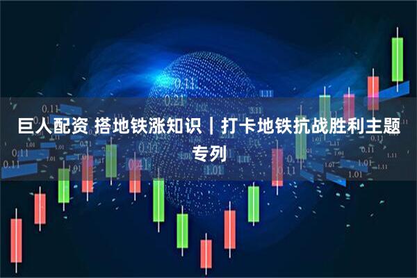 巨人配资 搭地铁涨知识｜打卡地铁抗战胜利主题专列