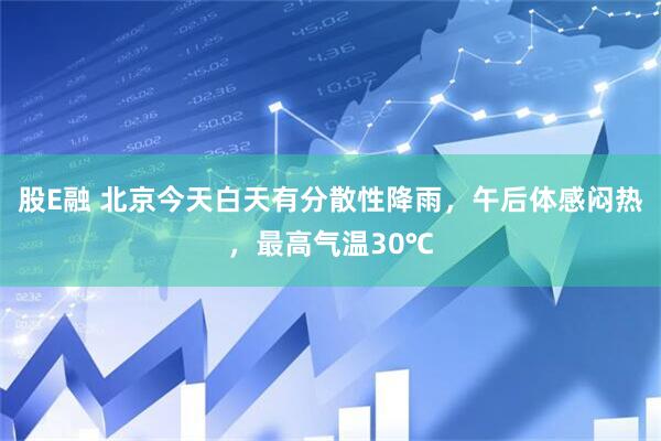 股E融 北京今天白天有分散性降雨，午后体感闷热，最高气温30℃