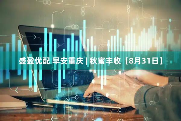 盛盈优配 早安重庆 | 秋蜜丰收【8月31日】