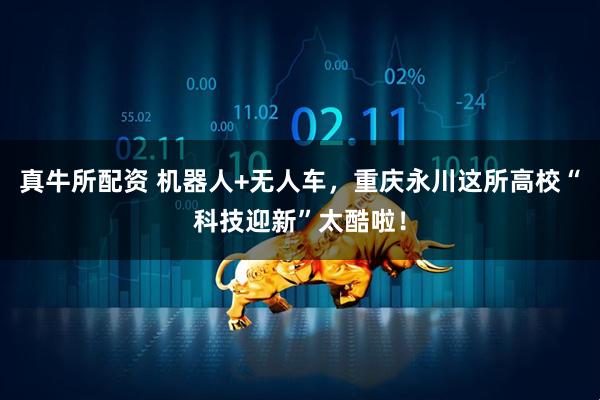 真牛所配资 机器人+无人车，重庆永川这所高校“科技迎新”太酷啦！