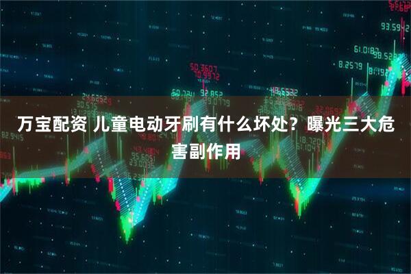 万宝配资 儿童电动牙刷有什么坏处？曝光三大危害副作用