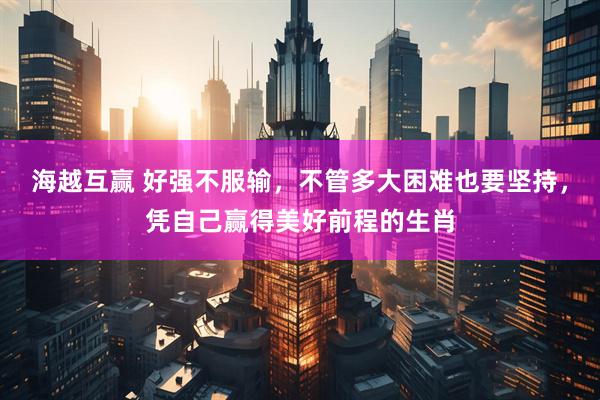 海越互赢 好强不服输，不管多大困难也要坚持，凭自己赢得美好前程的生肖