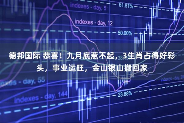 德邦国际 恭喜！九月底惹不起，3生肖占得好彩头，事业运旺，金山银山搬回家
