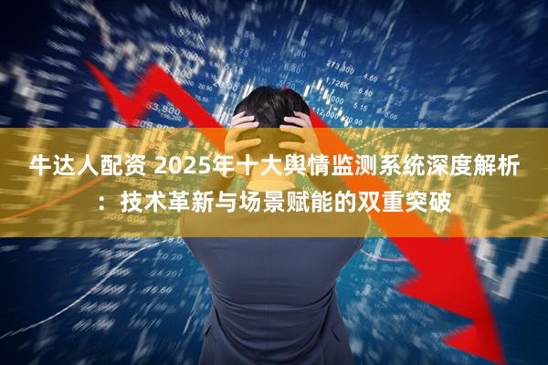 牛达人配资 2025年十大舆情监测系统深度解析：技术革新与场景赋能的双重突破