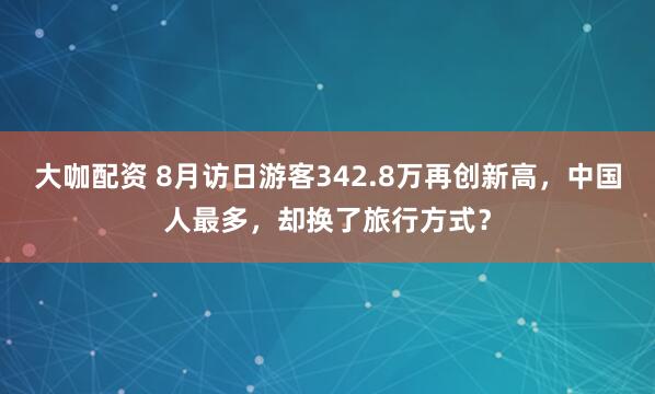 大咖配资 8月访日游客342.8万再创新高，中国人最多，却换了旅行方式？