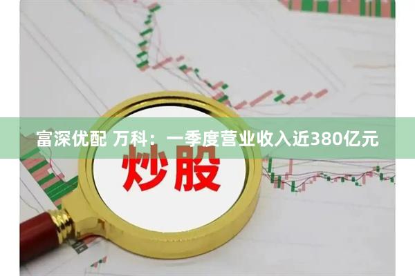 富深优配 万科：一季度营业收入近380亿元