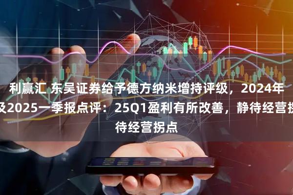 利赢汇 东吴证券给予德方纳米增持评级，2024年报及2025一季报点评：25Q1盈利有所改善，静待经营拐点