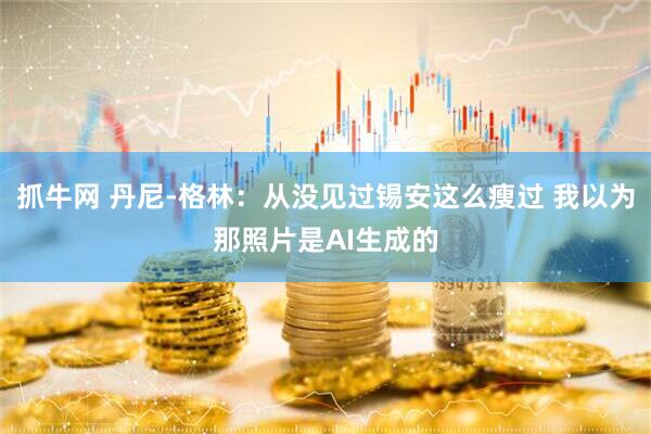 抓牛网 丹尼-格林：从没见过锡安这么瘦过 我以为那照片是AI生成的