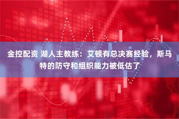 金控配资 湖人主教练：艾顿有总决赛经验，斯马特的防守和组织能力被低估了