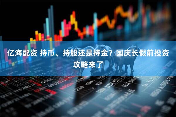 亿海配资 持币、持股还是持金？国庆长假前投资攻略来了