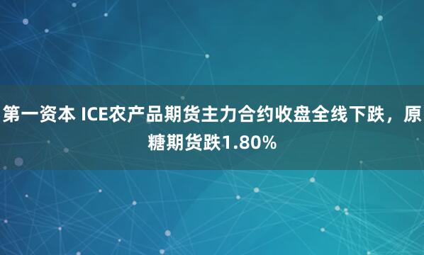第一资本 ICE农产品期货主力合约收盘全线下跌，原糖期货跌1.80%