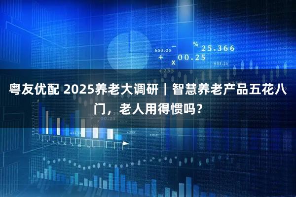 粤友优配 2025养老大调研｜智慧养老产品五花八门，老人用得惯吗？