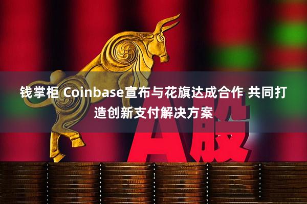 钱掌柜 Coinbase宣布与花旗达成合作 共同打造创新支付解决方案