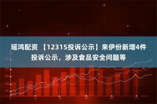 瑶鸿配资 【12315投诉公示】来伊份新增4件投诉公示，涉及食品安全问题等