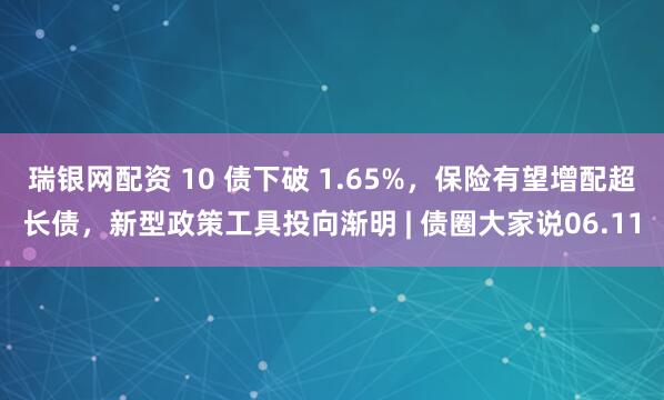 瑞银网配资 10 债下破 1.65%，保险有望增配超长债，新型政策工具投向渐明 | 债圈大家说06.11