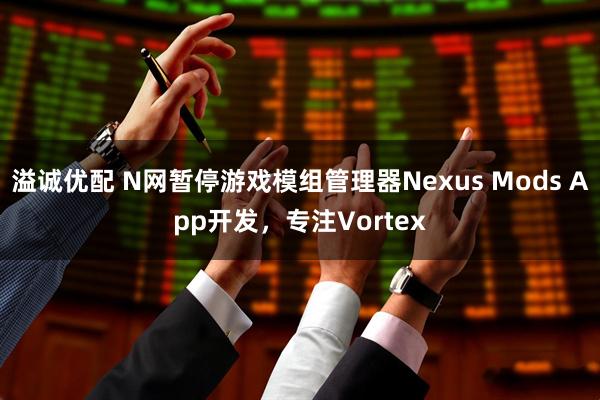 溢诚优配 N网暂停游戏模组管理器Nexus Mods App开发，专注Vortex