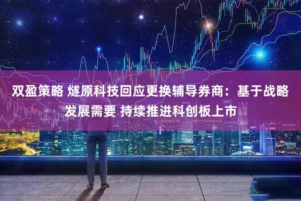 双盈策略 燧原科技回应更换辅导券商：基于战略发展需要 持续推进科创板上市