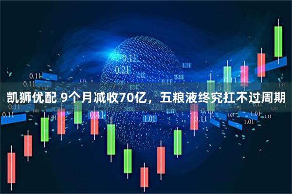 凯狮优配 9个月减收70亿，五粮液终究扛不过周期