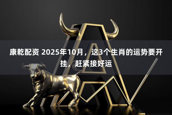 康乾配资 2025年10月,这3个生肖的运势要开挂,赶紧接好运