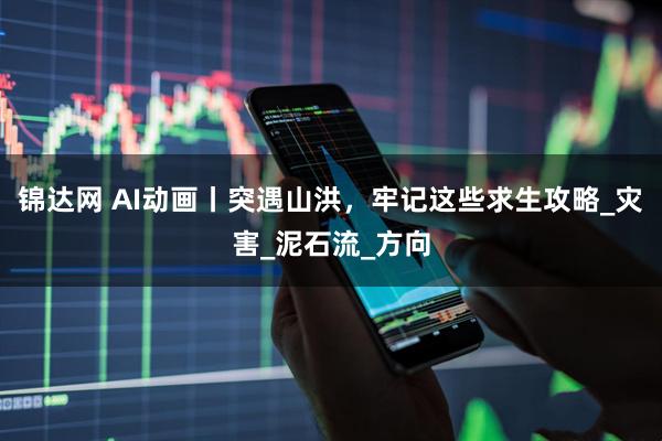 锦达网 AI动画丨突遇山洪,牢记这些求生攻略_灾害_泥石流_方向