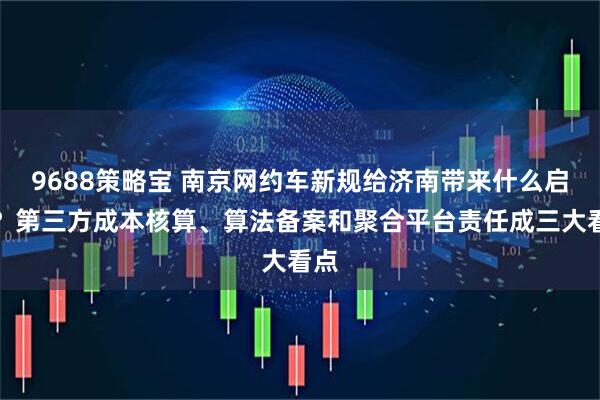 9688策略宝 南京网约车新规给济南带来什么启示？第三方成本核算、算法备案和聚合平台责任成三大看点