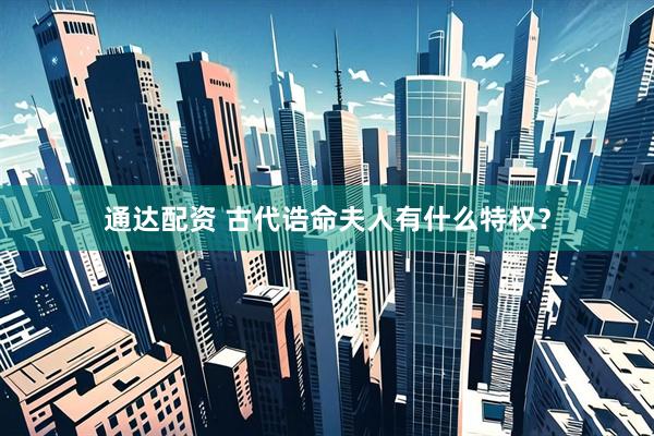 通达配资 古代诰命夫人有什么特权？